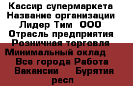 Кассир супермаркета › Название организации ­ Лидер Тим, ООО › Отрасль предприятия ­ Розничная торговля › Минимальный оклад ­ 1 - Все города Работа » Вакансии   . Бурятия респ.